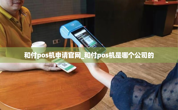 和付pos机申请官网_和付pos机是哪个公司的