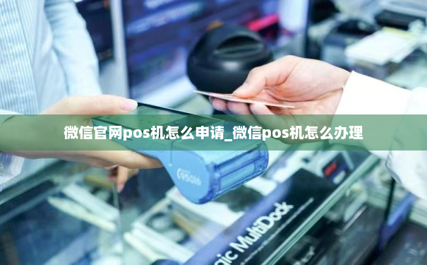 微信官网pos机怎么申请_微信pos机怎么办理