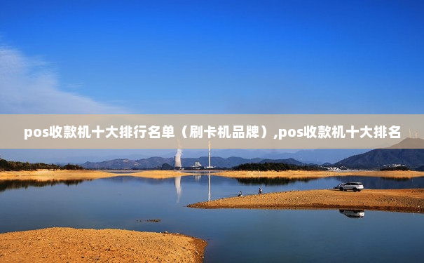 pos收款机十大排行名单（刷卡机品牌）,pos收款机十大排名