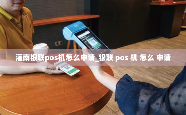 灌南银联pos机怎么申请_银联 pos 机 怎么 申请